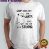Stop asking why i’m crazy don’t ask why you’re stupid shirt