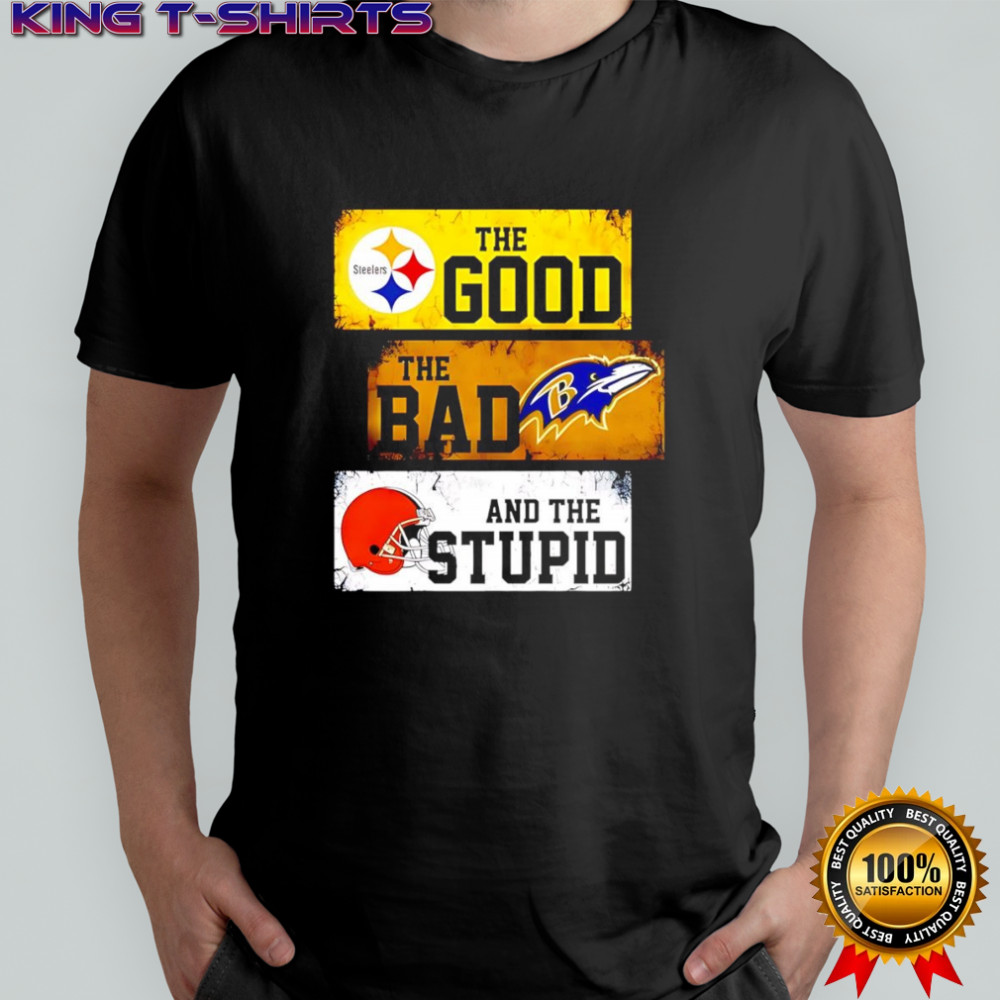 The good Pittsburgh Steelers the bad Baltimore Ravens and the stupid Cleveland Browns shirt The good Pittsburgh Steelers the bad Baltimore Ravens and the stupid Cleveland Browns shirt