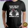 The only thing that keeps me going is mothman’s fat ass shirt