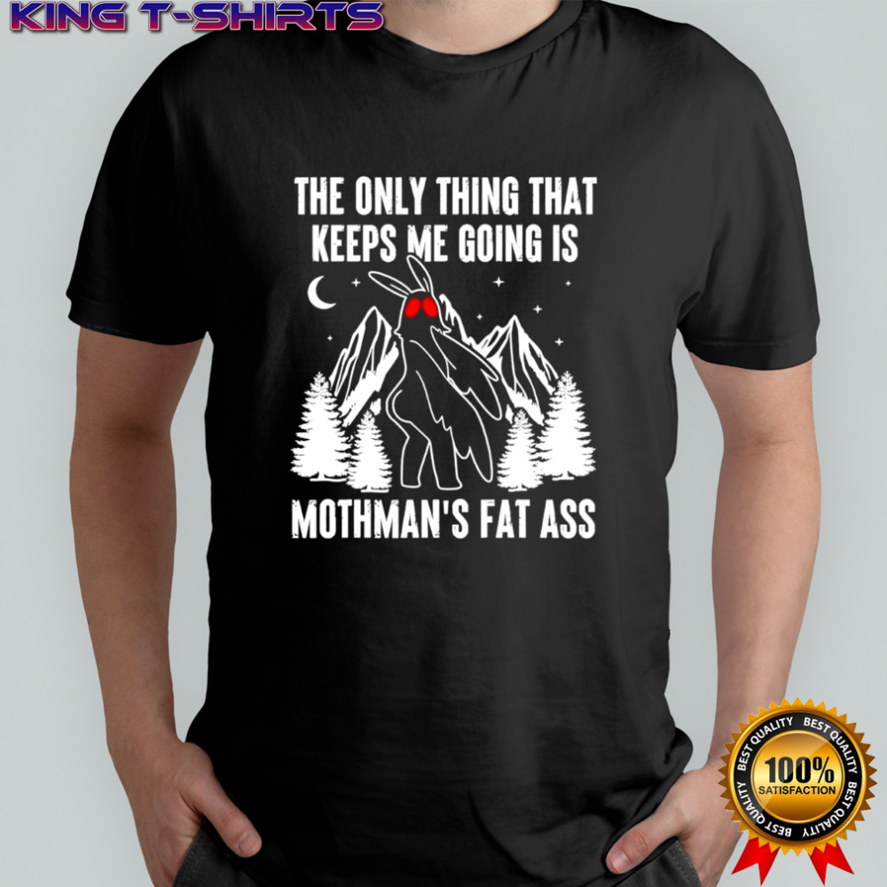 The only thing that keeps me going is mothman’s fat ass shirt