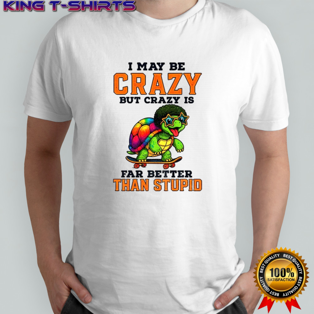 Turtle I may be crazy but crazy is far better than stupid shirt