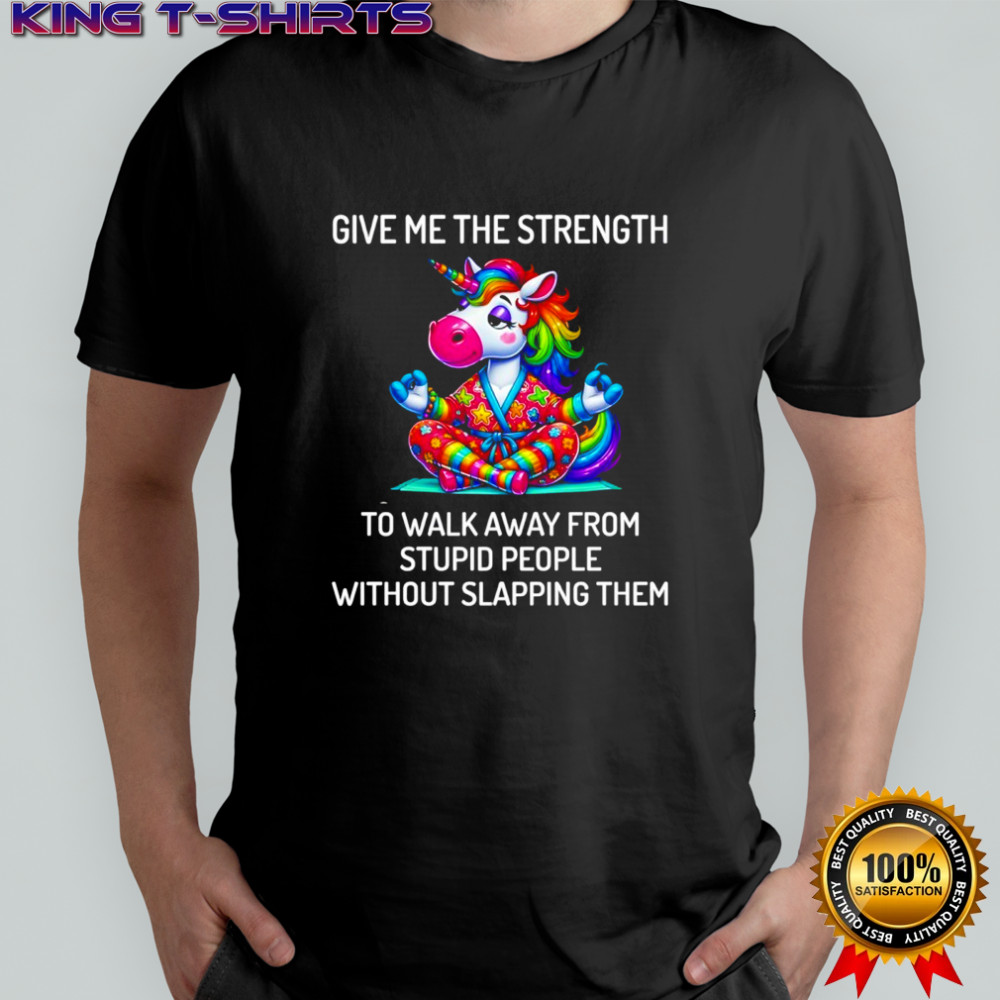 Unicorn give me the strength to walk away from stupid people without slapping them shirt