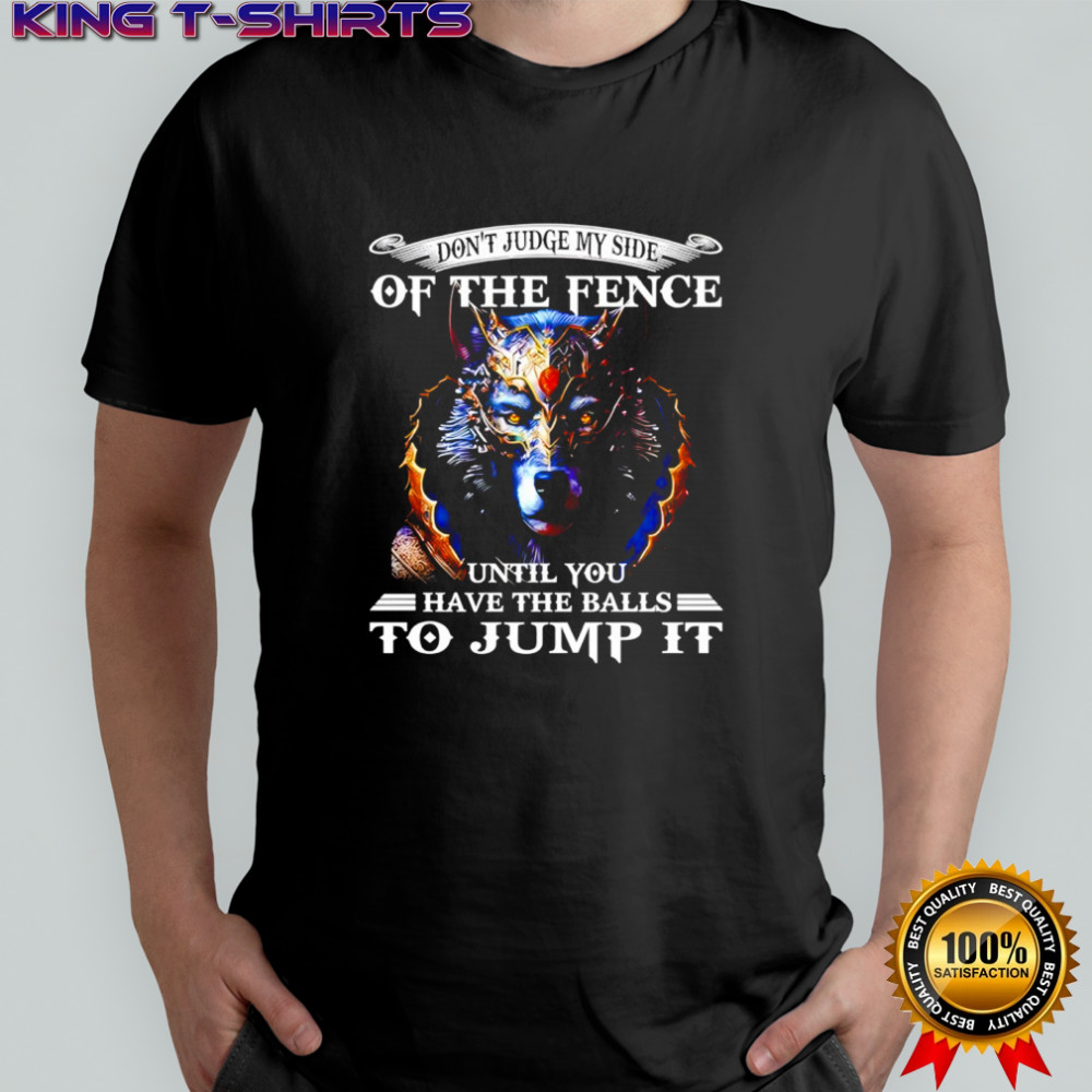 Wolf don’t judge my side of the fence until you have the balls to jump it shirt