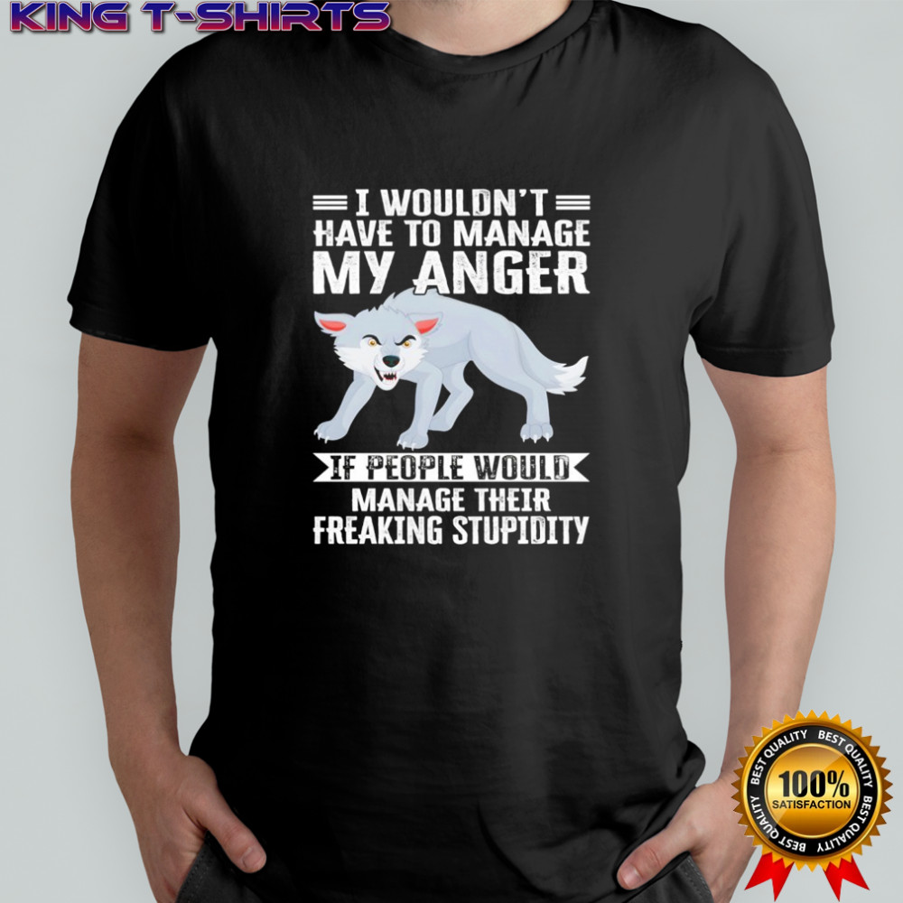 Wolf I wouldn’t have to manage my anger if people would manage their freaking stupidity shirt