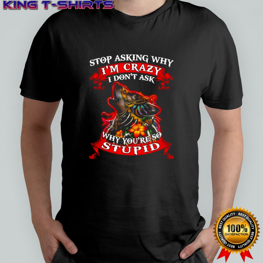 Wolf stop asking why I’m crazy I don’t ask why you’re so stupid shirt
