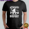 Yes I have a retirement plan I plan to find Bigfoot shirt