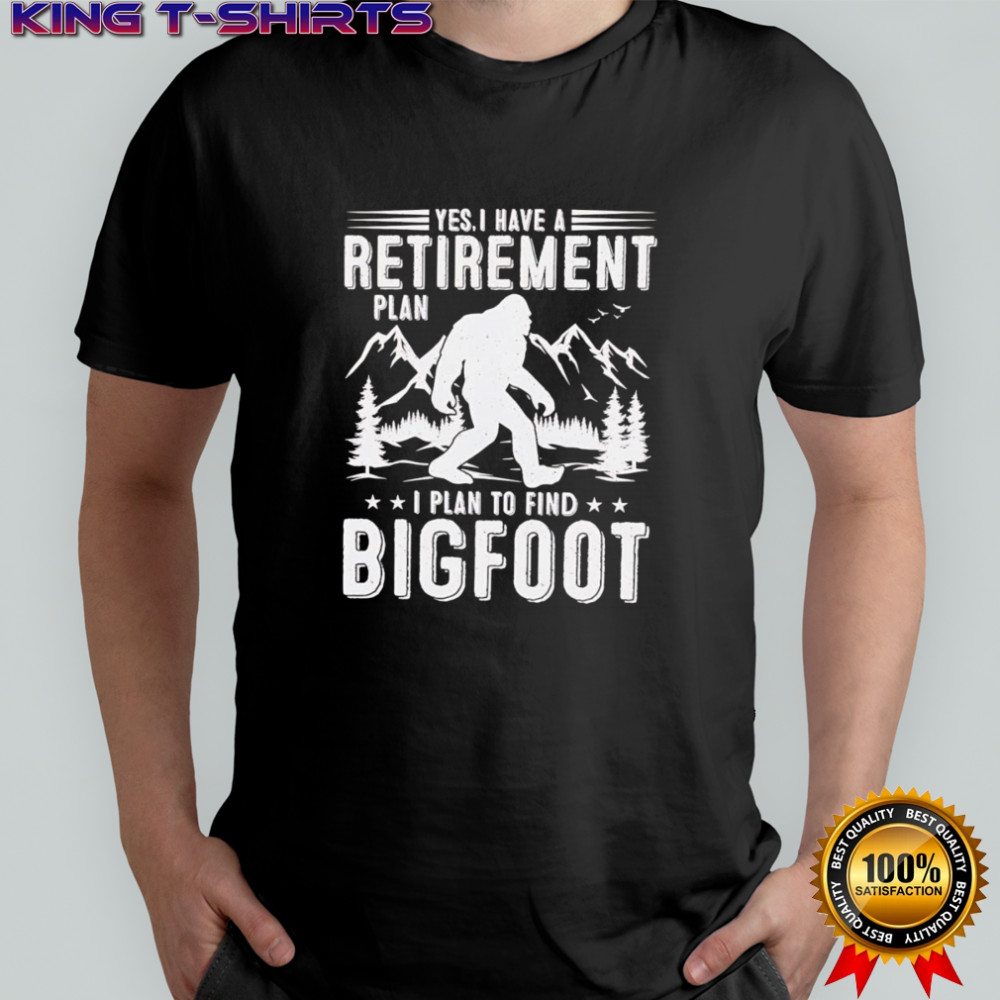 Yes I have a retirement plan I plan to find Bigfoot shirt