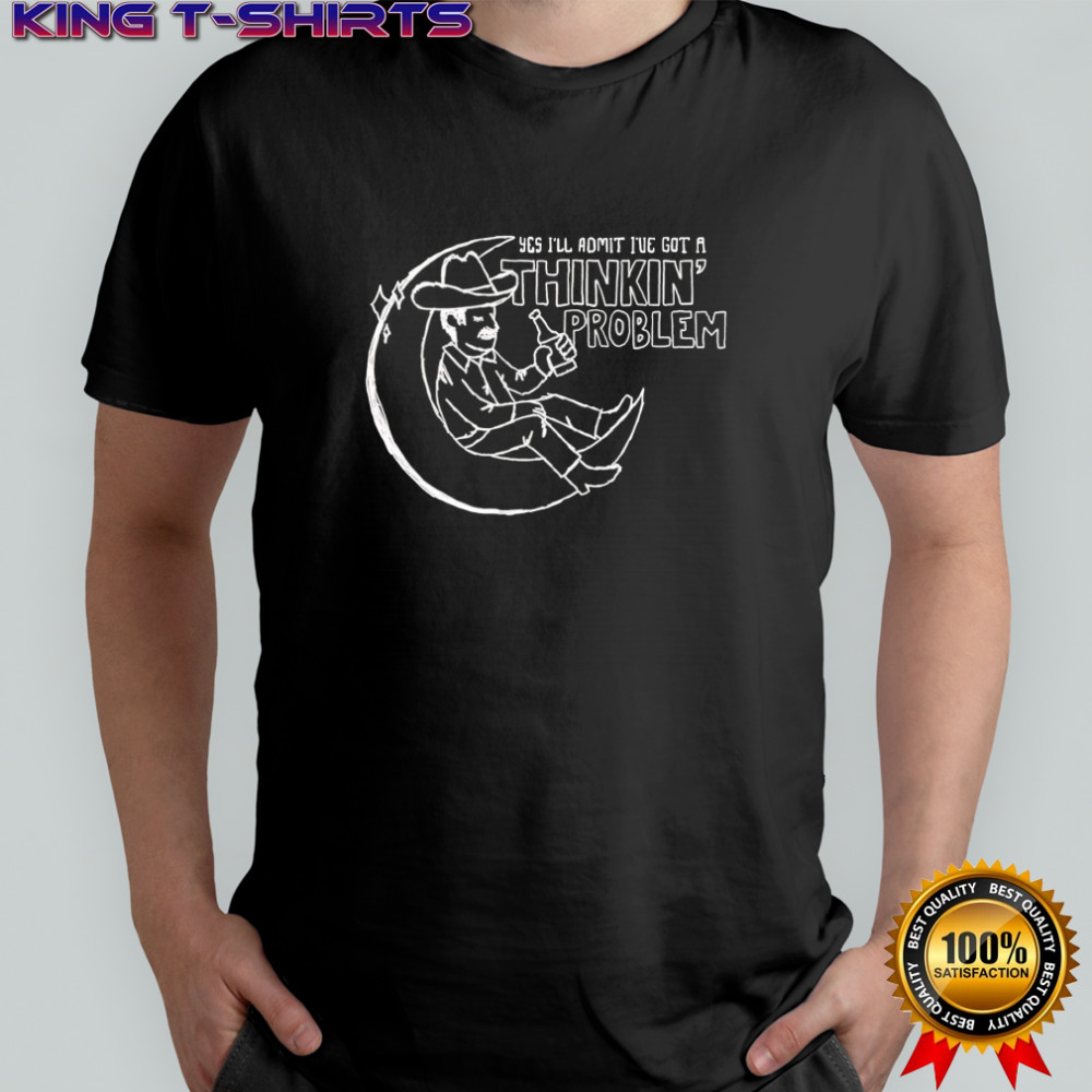 Yes I’ll admit I’ve got a thinkin’ problem shirt