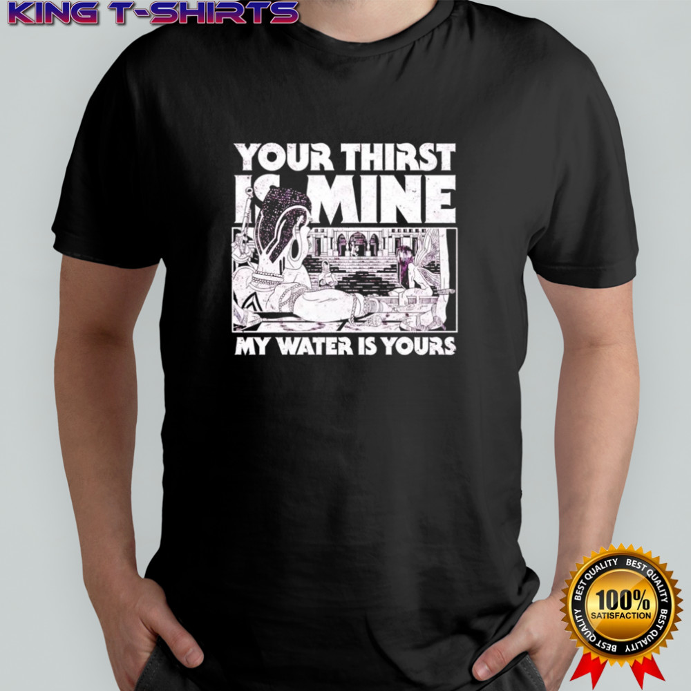 Your Thirst is Mine my water is yours shirt