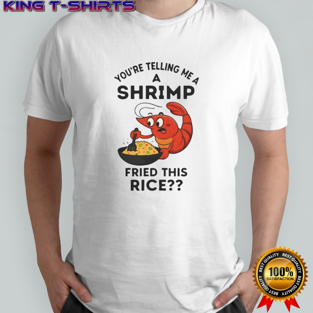You’re Telling Me A Shrimp Fried This Rice T-Shirt