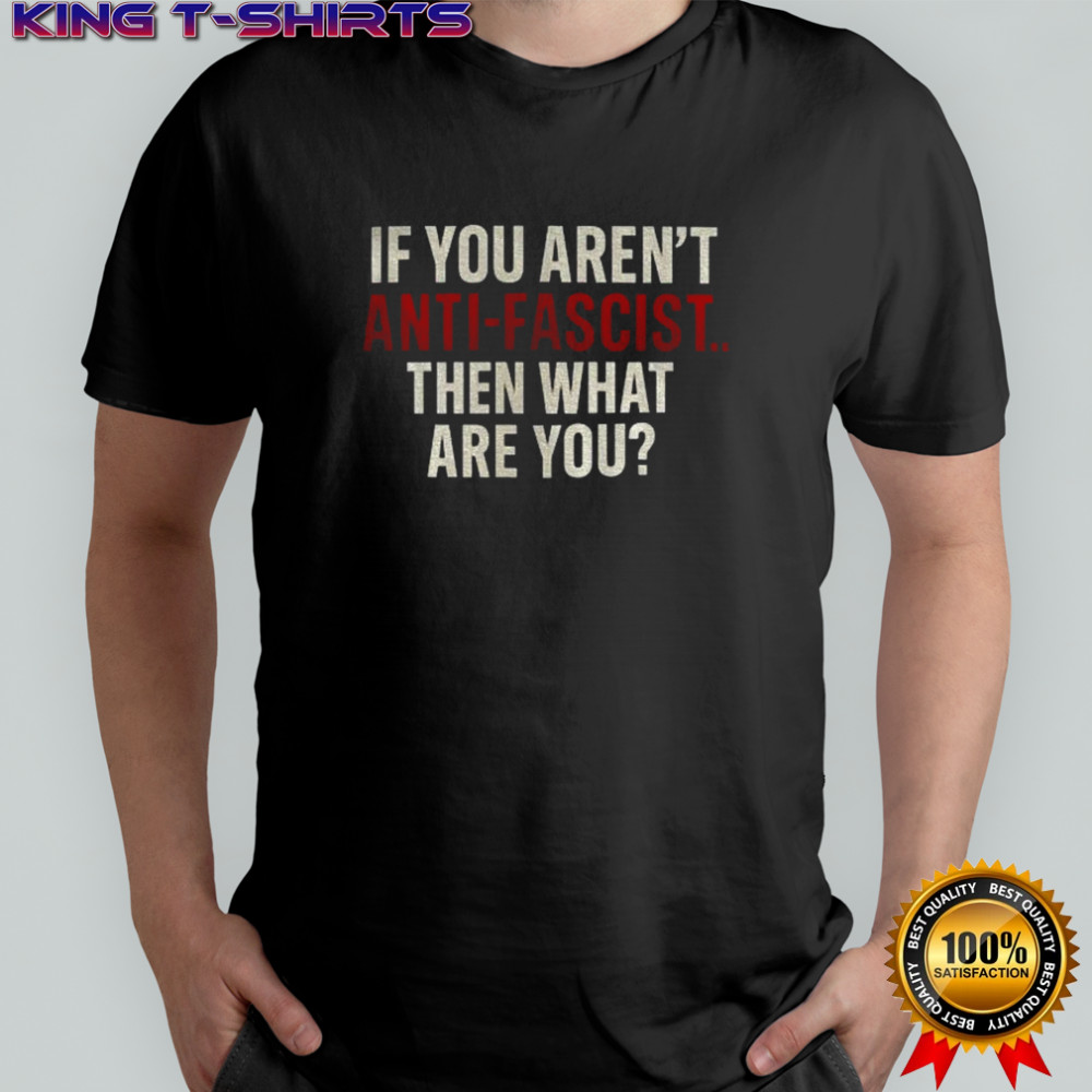 Anti-Fascist if you aren’t anti-fascist then what are you shirt