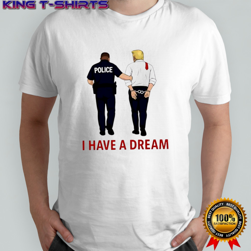 Anti Trump I Have A Dream Police Arrest Trump T-shirts
