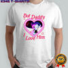 Baby Saja But Daddy I Love Him Kpop shirt
