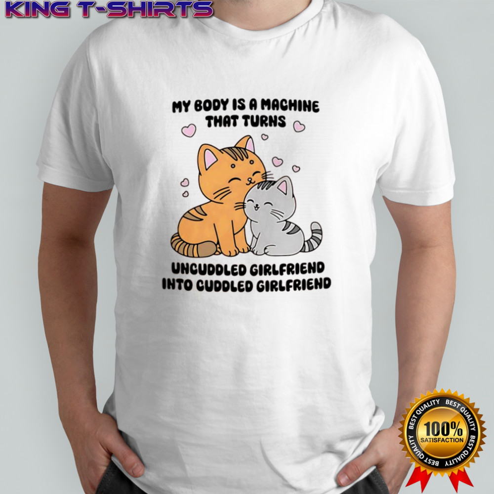 Cats my body is a machine that turns uncuddled girlfriend into cuddled girlfriend shirt