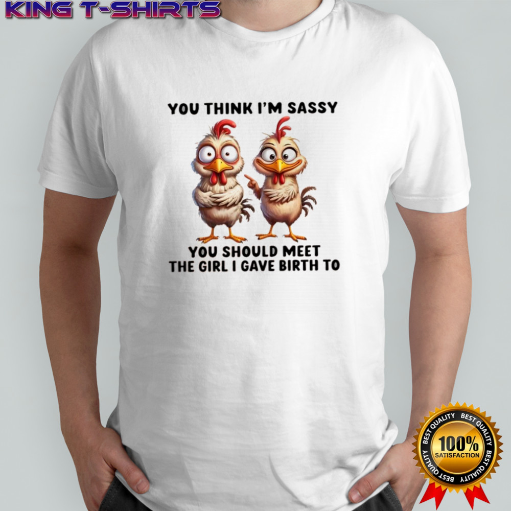 Chickens you think i’m sassy you should meet the girl i gave birth to shirt