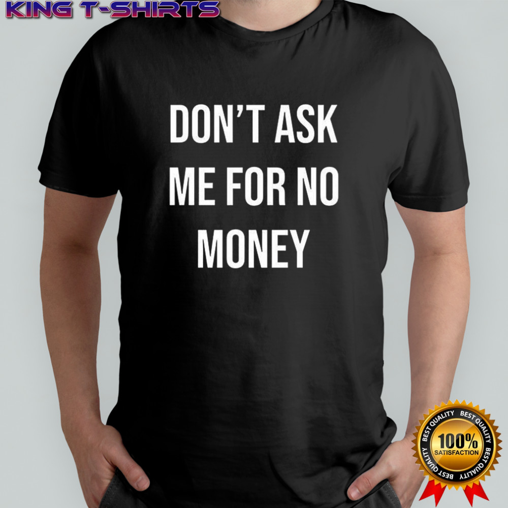 Don’t ask me for no money shirt