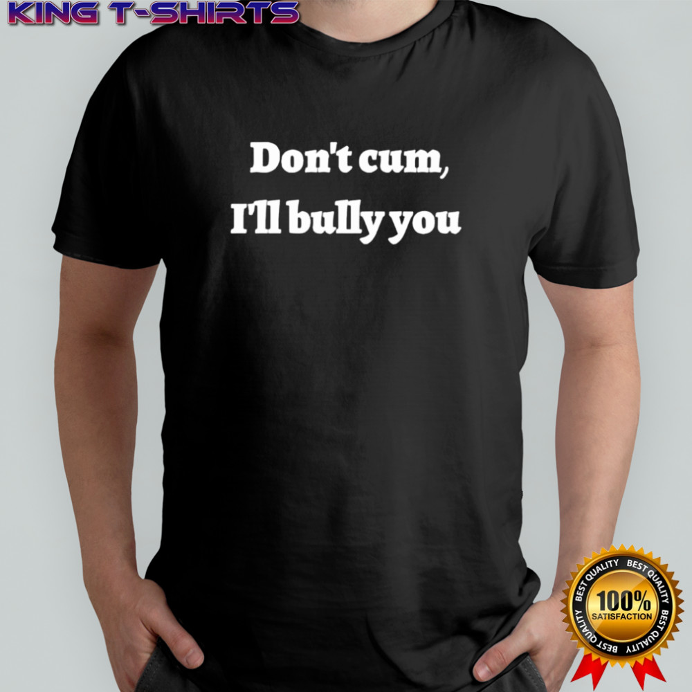 Don’t cum i’ll bully you shirt