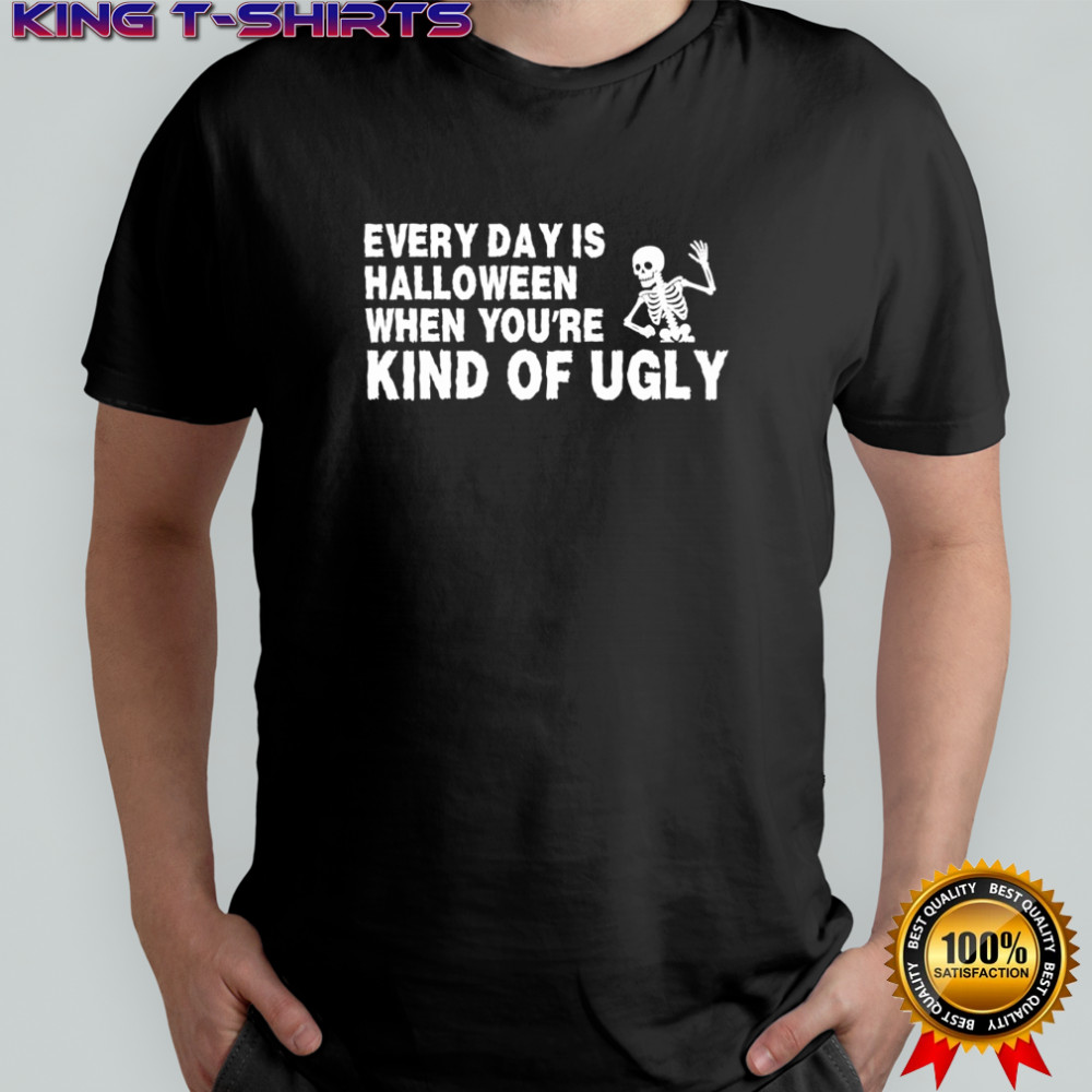 Every Day Is Halloween When You’re Kind Of Ugly Skeleton shirt
