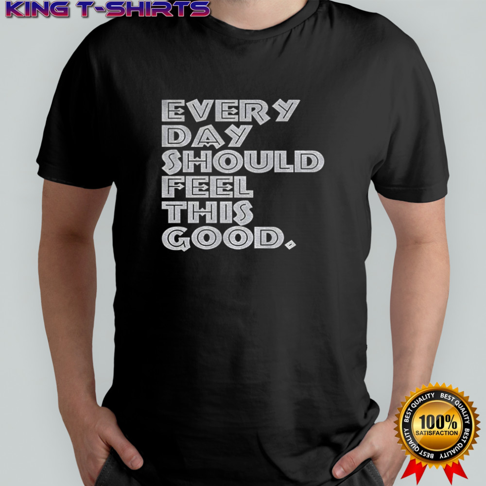 Every day should feel this good shirt