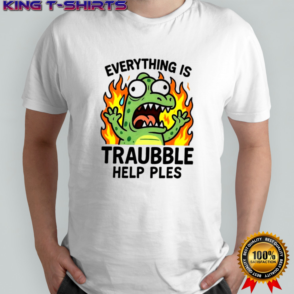 Everything is trouble help please shirt