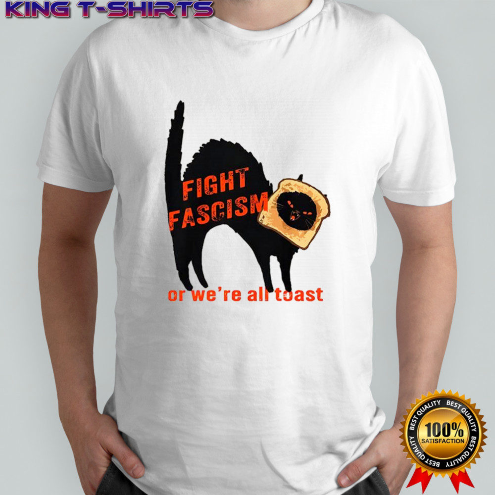 Fight fascism or we’re all toast shirt