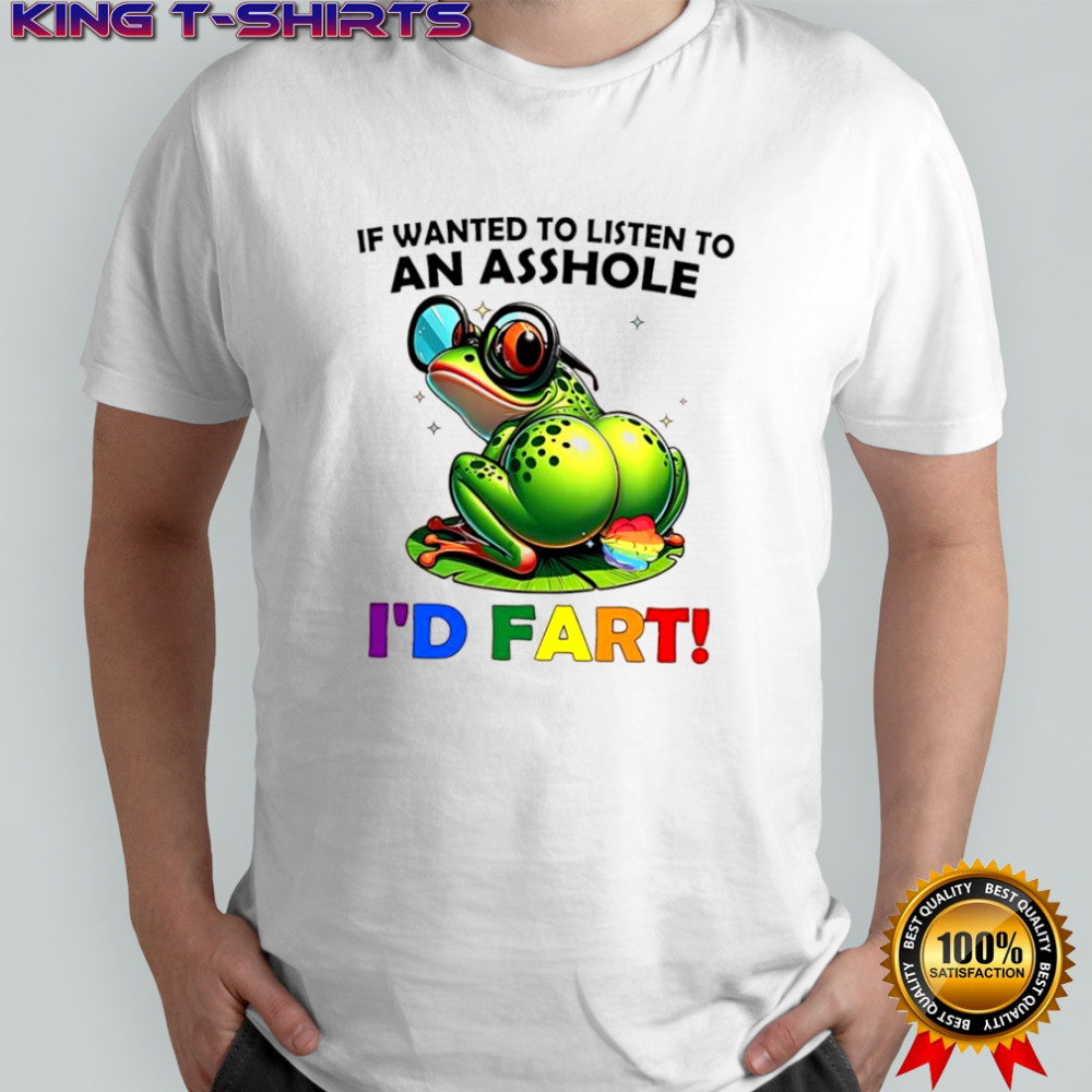Frog if wanted to listen to an asshole i’d fart shirt