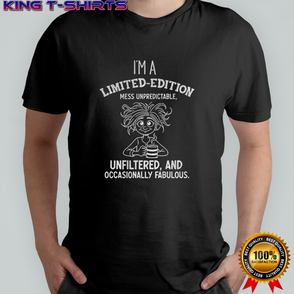 Girl I’m a limited edition mess unpredictable unfiltered and occasionally fabulous shirt