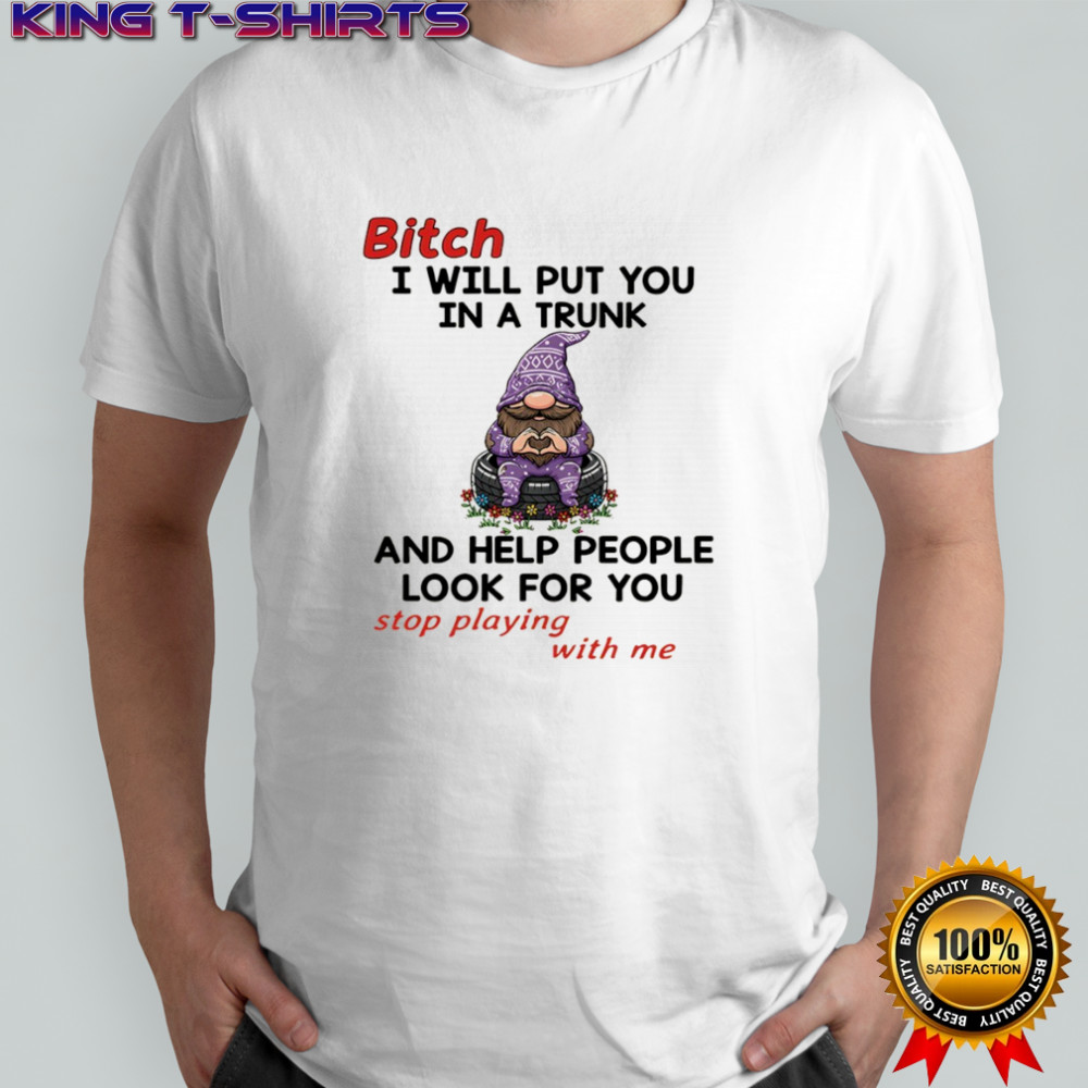 Gnome bitch I will put you in a trunk and help people look for you stop playing with me shirt