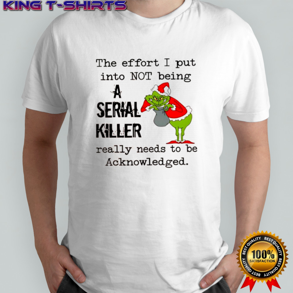 Grinch Christmas the effort i put into not being a serial killer really needs to be Acknowledged shirt