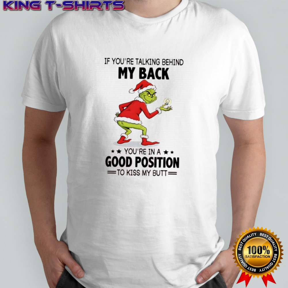 Grinch if you’re talking behind my back you’re in a good position to kiss my butt shirt