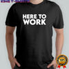 Here To Work shirt