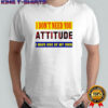 I don’t need you attitude I have one of my own meme shirt