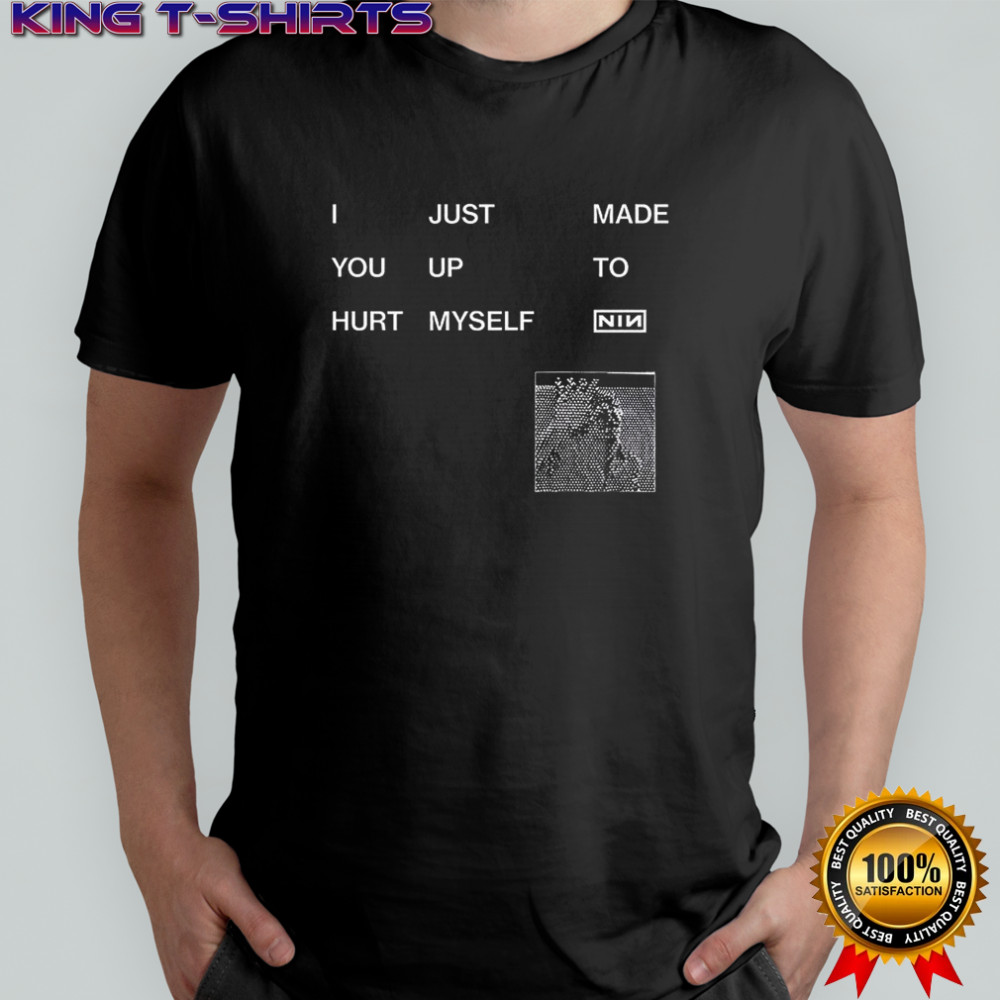 I just made you up to hurt myself NIN shirt