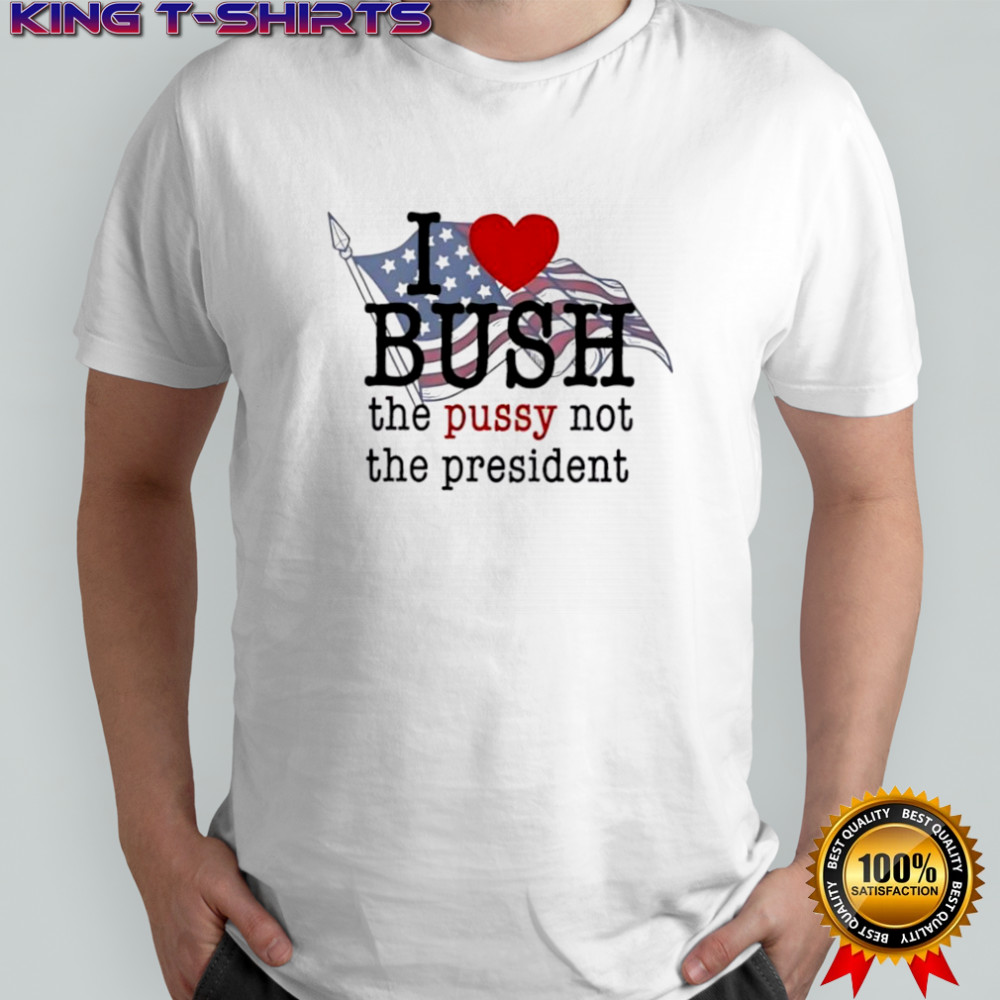 I love bush the pussy not the president T-shirts