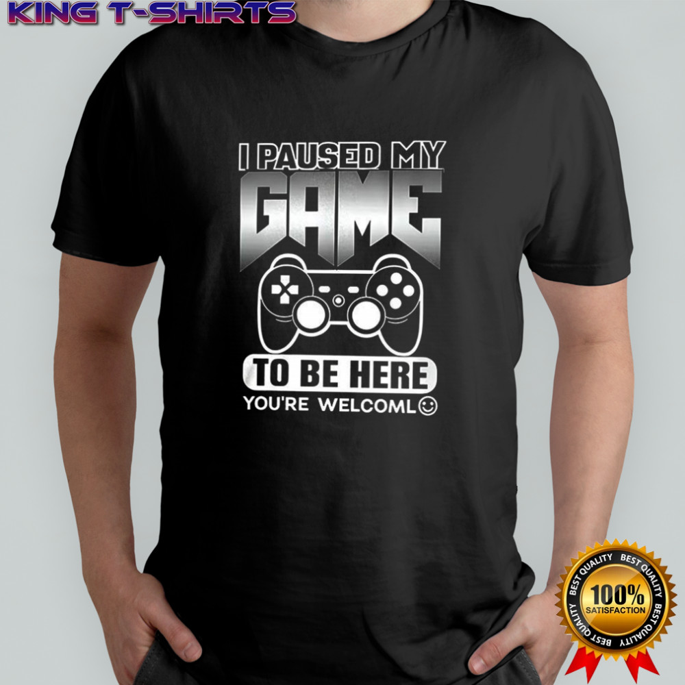 I paused my game to be here you’re welcoml shirt
