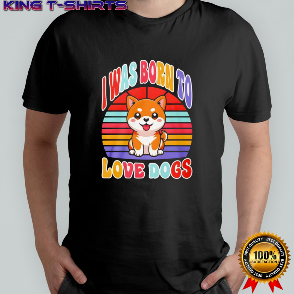 I was born to love dogs shirt