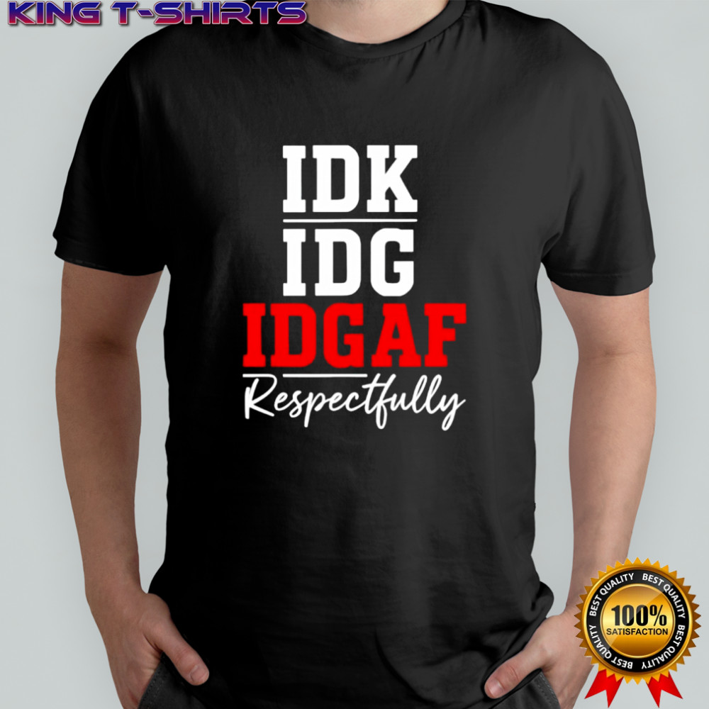 IDK IDC IDGAF Respectfully shirt