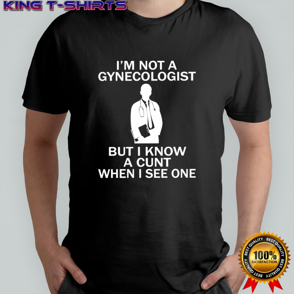 I’m not a gynecologist but i know a cunt when i see one shirt