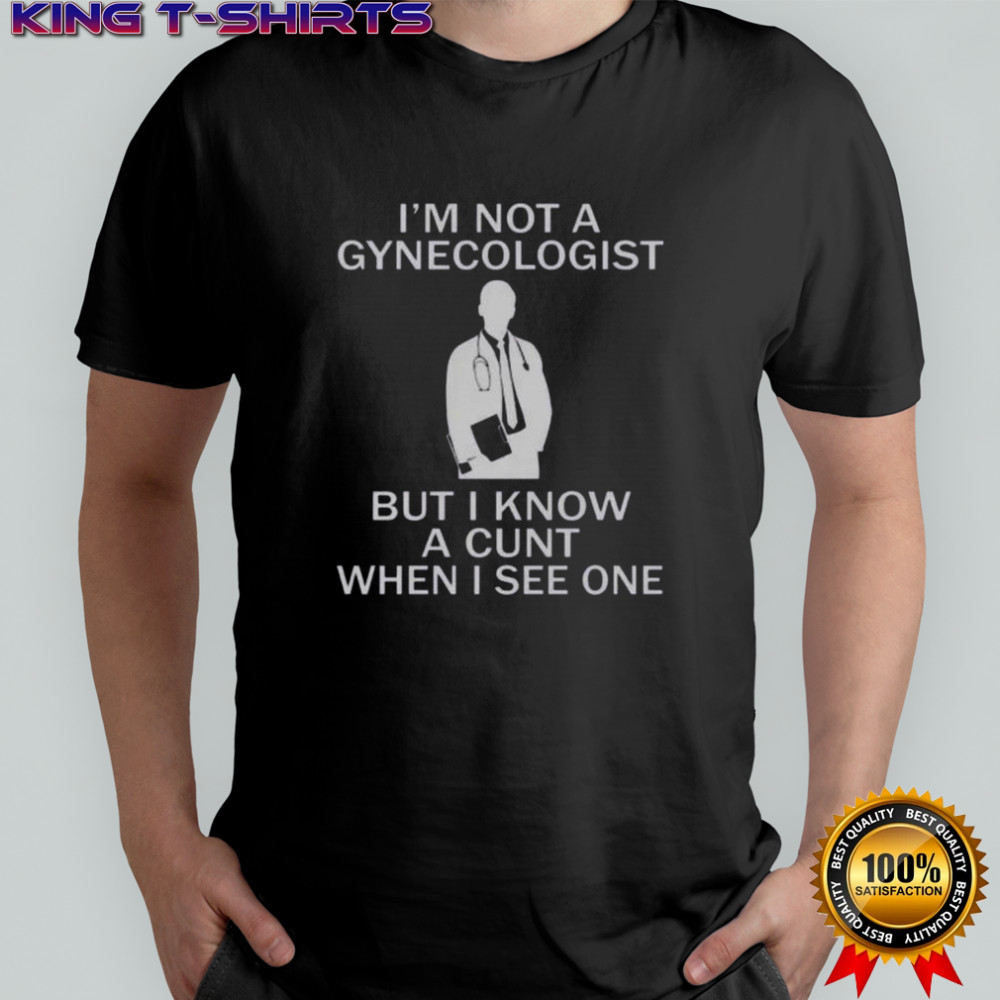 I’m Not A Gynecologist But I Know A Cunt When I See One T-Shirt