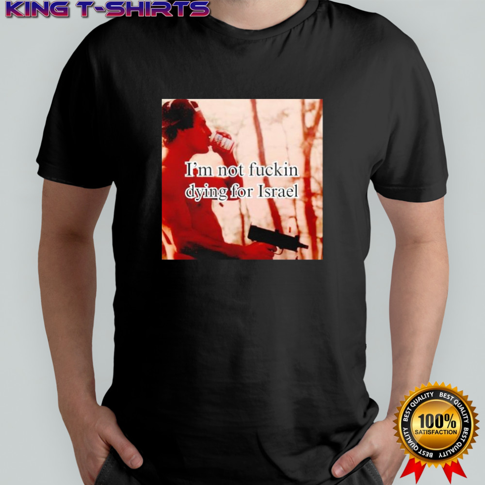 I’m not fuckin dying for Israel shirt