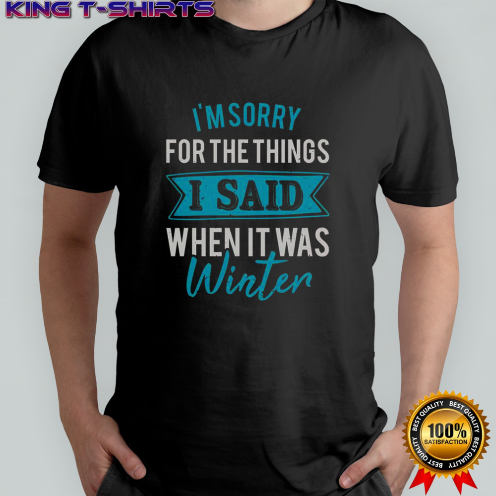 I’m Sorry For The Things I Said When It Was Winter T-Shirt