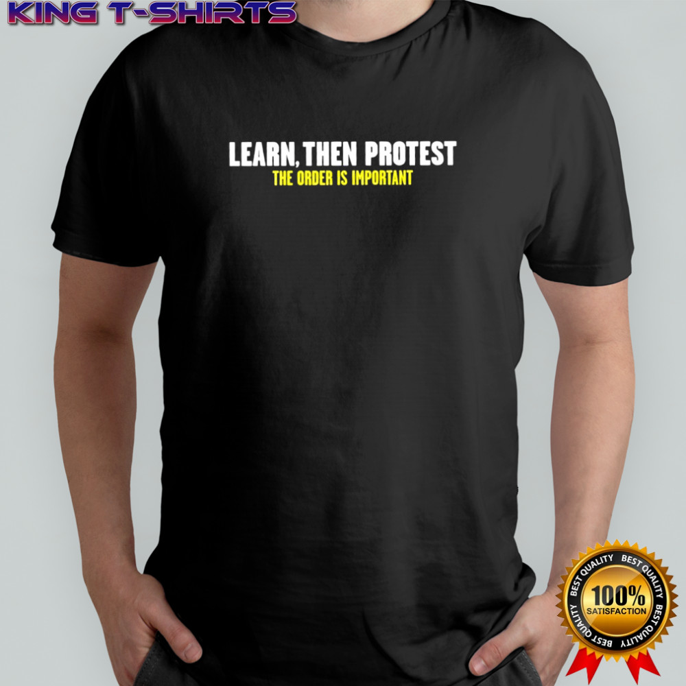 Learn then protest the order is important shirt