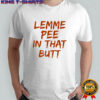 Lemme pee in that butt shirt