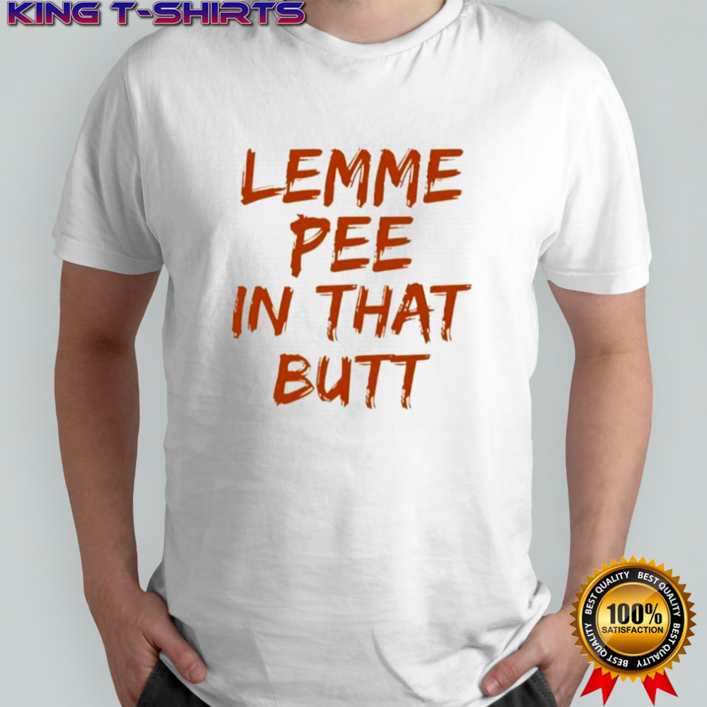 Lemme pee in that butt shirt