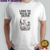 Lern to walk in death become the omelete shirt