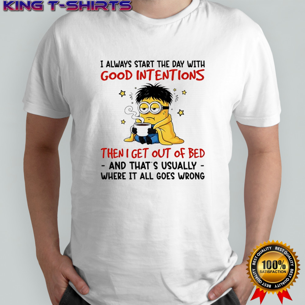 Minion i always start the day with good intentions then i get out of bed and that’s usually where it all goes wrong shirt