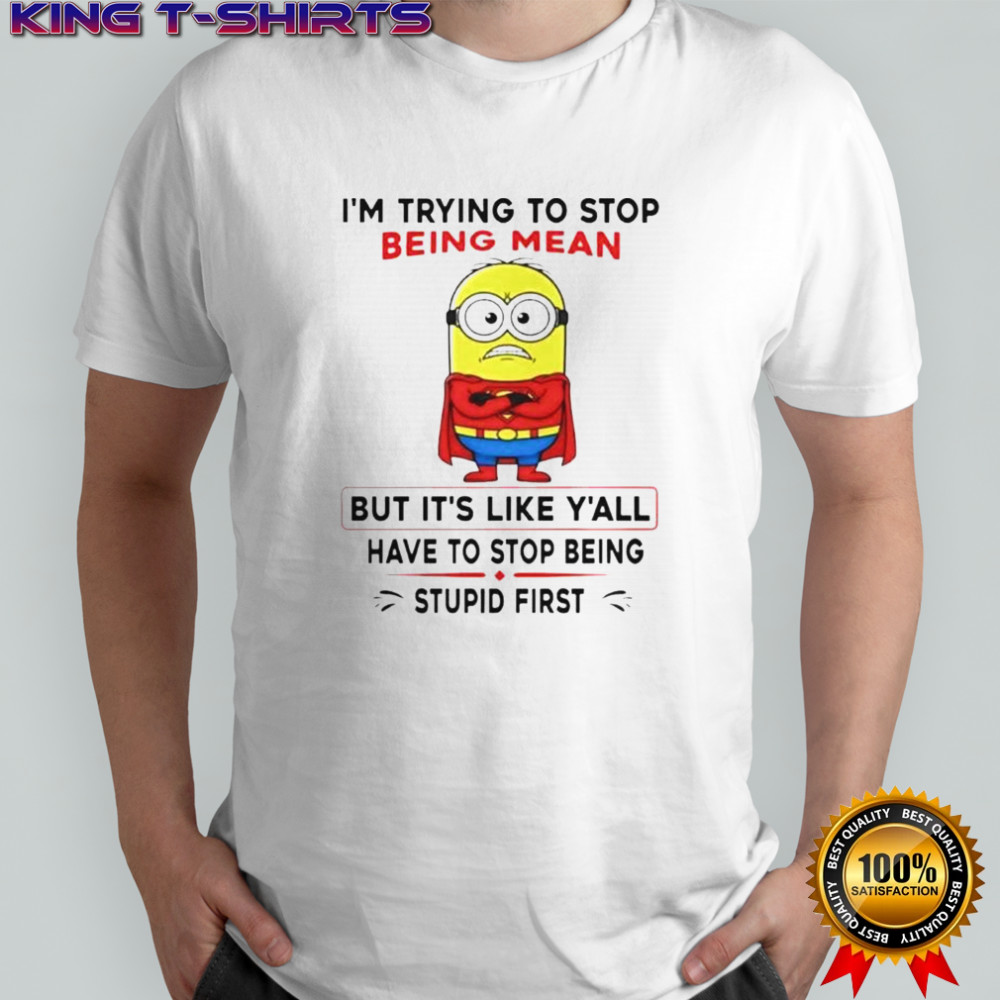 Minion I’m Trying To Stop Being Mean But It’s Like Y’all Have To Stop Being Stupid First T-Shirt