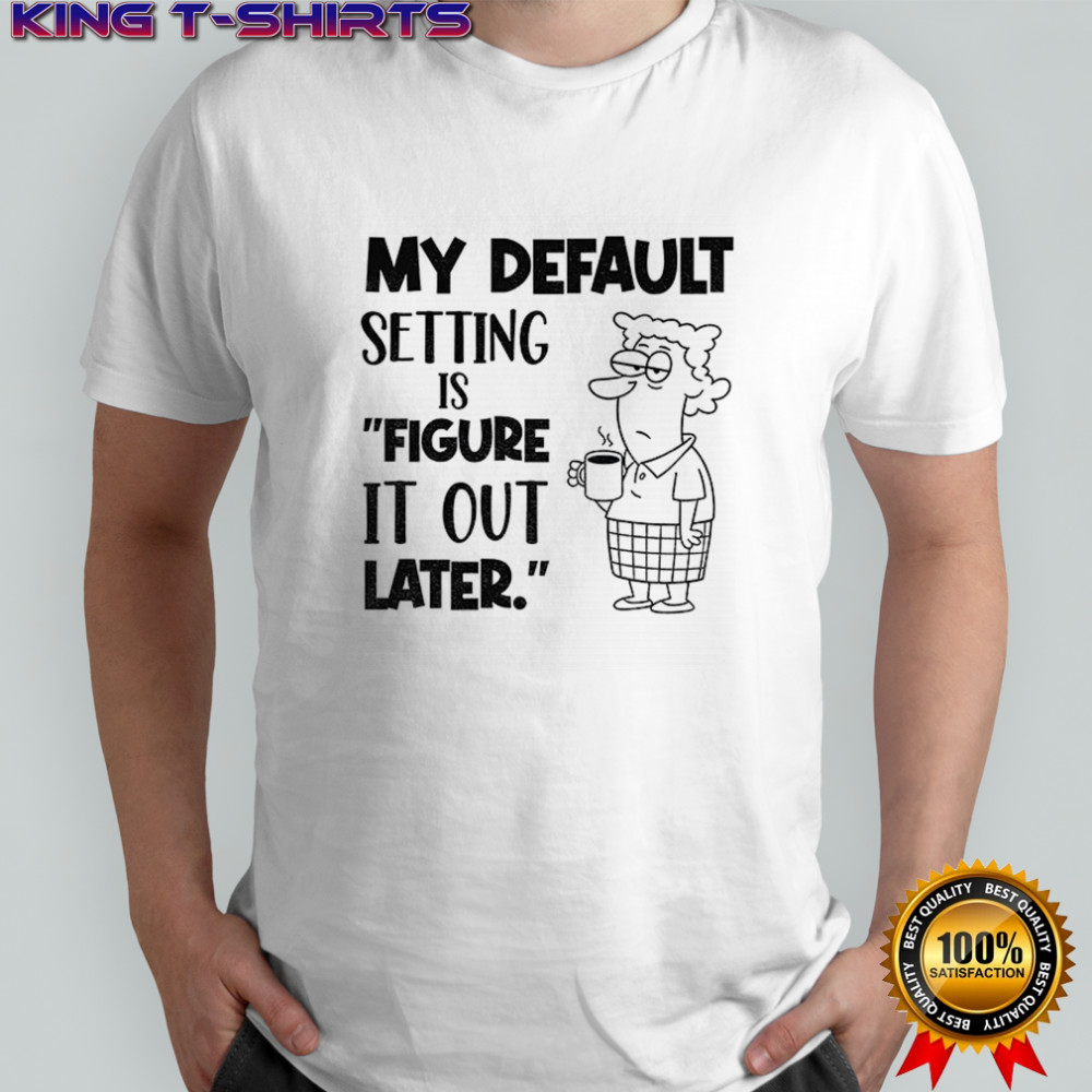 My default setting is figure it out later shirt