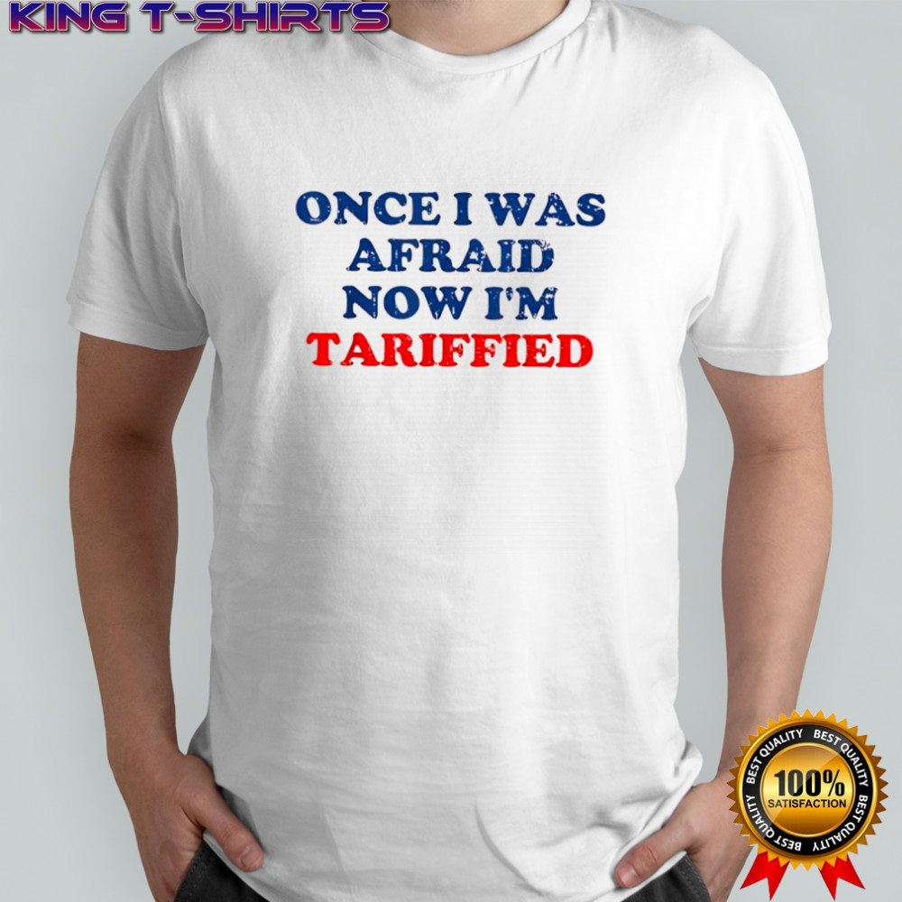 Once I Was Afraid Now Im Tariffied shirt
