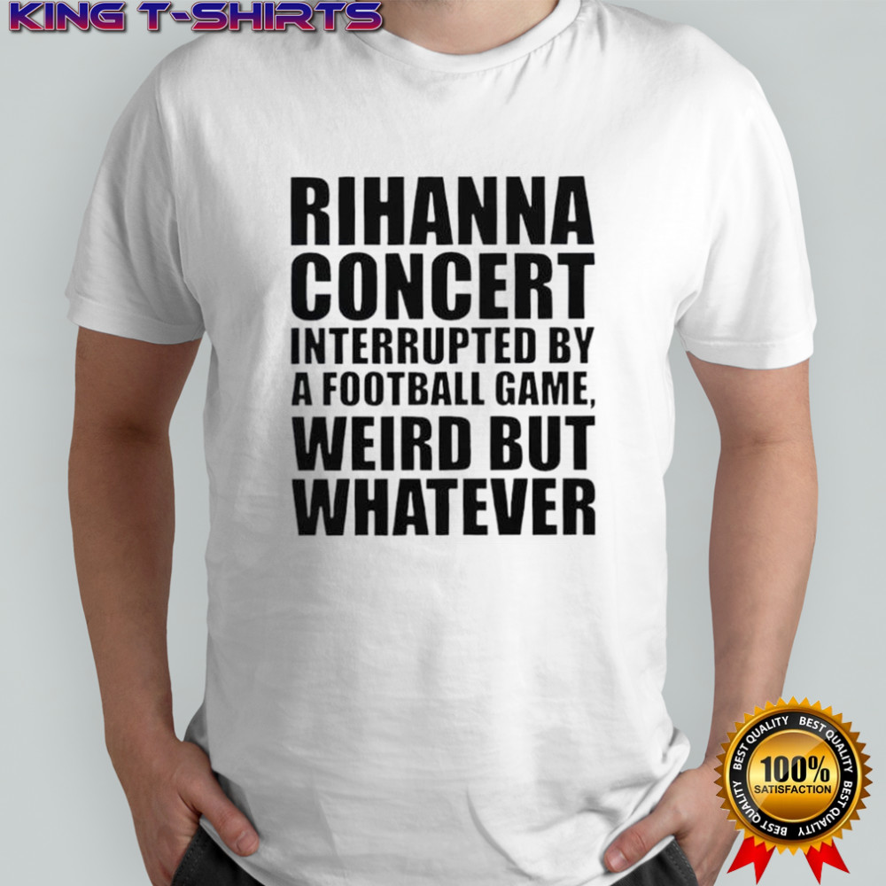 Rihanna Concert Interrupted By A Football Game Weird But Whatever T-Shirt